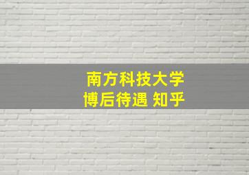 南方科技大学博后待遇 知乎